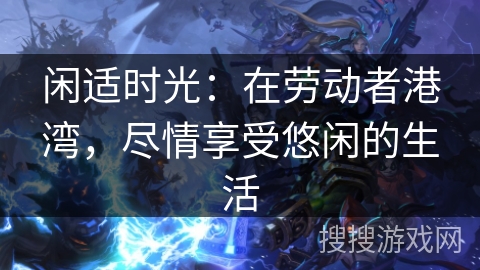 闲适时光:在劳动者港湾,尽情享受悠闲的生活 闲适时光:在劳动者港湾,尽情享受悠闲的生活