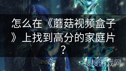 怎么在《蘑菇视频盒子》上找到高分的家庭片？