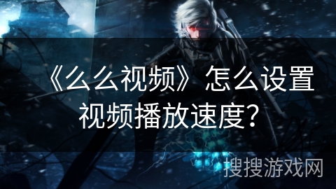 《么么视频》怎么设置视频播放速度？
