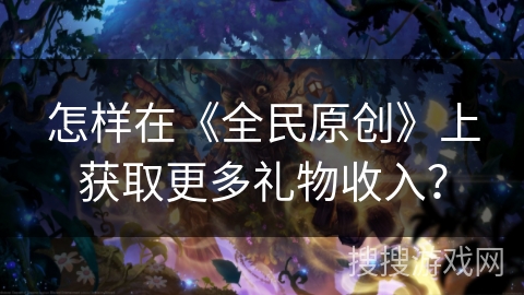 怎样在《全民原创》上获取更多礼物收入？