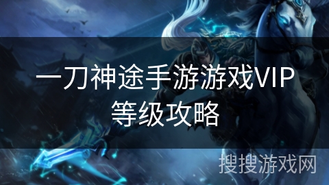 一刀神途手游游戏VIP等级攻略 一刀神途手游游戏VIP等级攻略