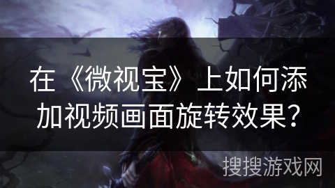 在《微视宝》上如何添加视频画面旋转效果? 在《微视宝》上如何添加视频画面旋转效果?