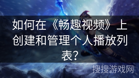 如何在《畅趣视频》上创建和管理个人播放列表? 如何在《畅趣视频》上创建和管理个人播放列表?