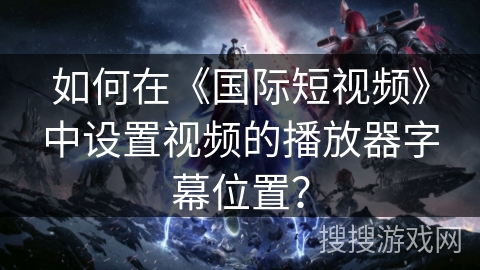 如何在《国际短视频》中设置视频的播放器字幕位置？