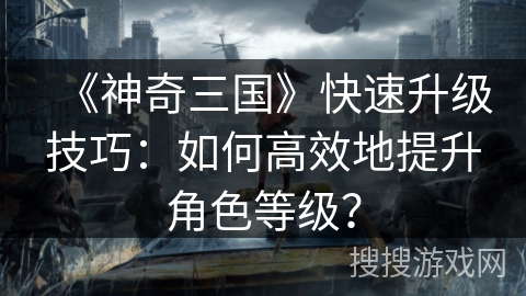 《神奇三国》快速升级技巧:如何高效地提升角色等级? 《神奇三国》快速升级技巧:如何高效地提升角色等级?