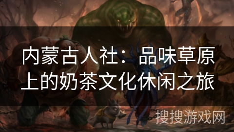 内蒙古人社:品味草原上的奶茶文化休闲之旅 内蒙古人社:品味草原上的奶茶文化休闲之旅