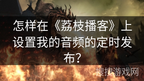 怎样在《荔枝播客》上设置我的音频的定时发布？