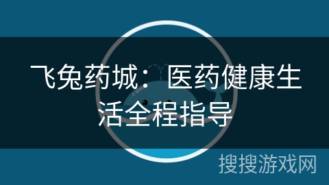 飞兔药城：医药健康生活全程指导