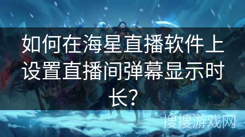 如何在海星直播软件上设置直播间弹幕显示时长? 如何在海星直播软件上设置直播间弹幕显示时长?