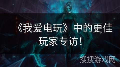 《我爱电玩》中的更佳玩家专访！