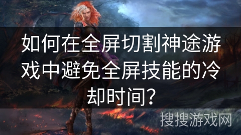如何在全屏切割神途游戏中避免全屏技能的冷却时间？