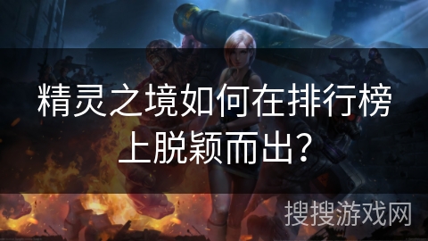 精灵之境如何在排行榜上脱颖而出？