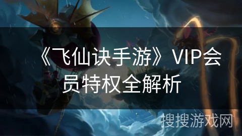 《飞仙诀手游》VIP会员特权全解析