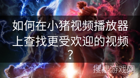 如何在小猪视频播放器上查找更受欢迎的视频？