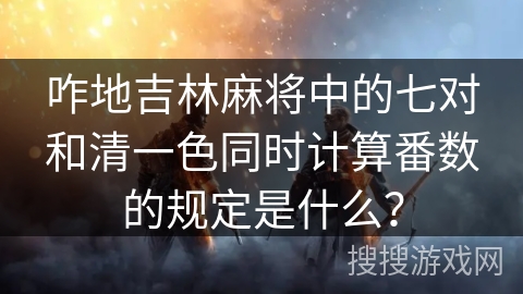 咋地吉林麻将中的七对和清一色同时计算番数的规定是什么？