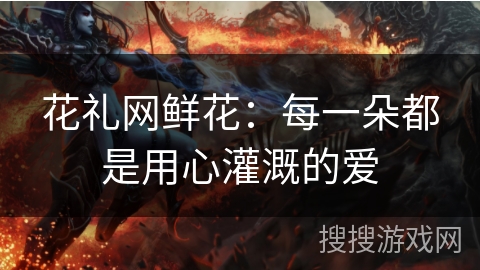 花礼网鲜花：每一朵都是用心灌溉的爱