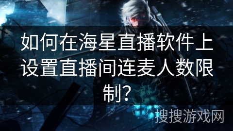 如何在海星直播软件上设置直播间连麦人数限制？