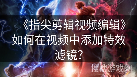 《指尖剪辑视频编辑》如何在视频中添加特效滤镜? 《指尖剪辑视频编辑》如何在视频中添加特效滤镜?