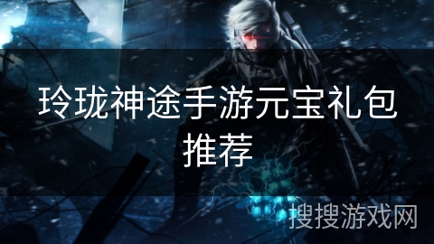 玲珑神途手游元宝礼包推荐