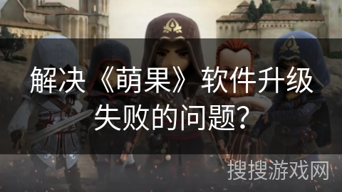 解决《萌果》软件升级失败的问题？