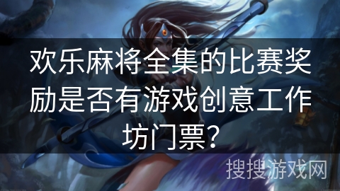 欢乐麻将全集的比赛奖励是否有游戏创意工作坊门票? 欢乐麻将全集的比赛奖励是否有游戏创意工作坊门票?