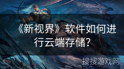 《新视界》软件如何进行云端存储? 《新视界》软件如何进行云端存储?