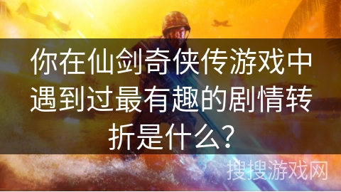 你在仙剑奇侠传游戏中遇到过最有趣的剧情转折是什么？