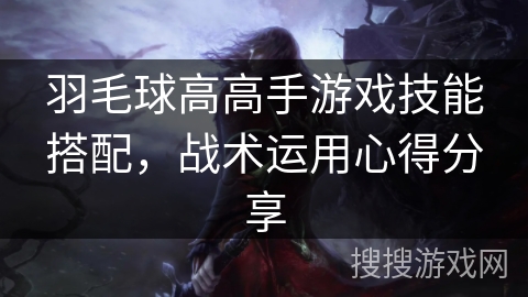 羽毛球高高手游戏技能搭配,战术运用心得分享 羽毛球高高手游戏技能搭配,战术运用心得分享