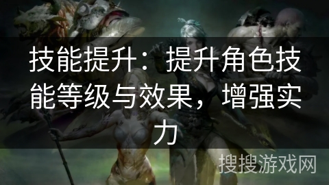 技能提升：提升角色技能等级与效果，增强实力