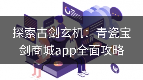探索古剑玄机:青瓷宝剑商城app全面攻略 探索古剑玄机:青瓷宝剑商城app全面攻略