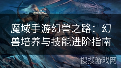 魔域手游幻兽之路:幻兽培养与技能进阶指南 魔域手游幻兽之路:幻兽培养与技能进阶指南