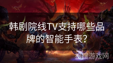 韩剧院线TV支持哪些品牌的智能手表? 韩剧院线TV支持哪些品牌的智能手表?