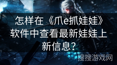 怎样在《爪e抓娃娃》软件中查看最新娃娃上新信息？