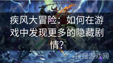 疾风大冒险：如何在游戏中发现更多的隐藏剧情？
