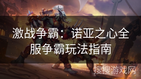 激战争霸：诺亚之心全服争霸玩法指南