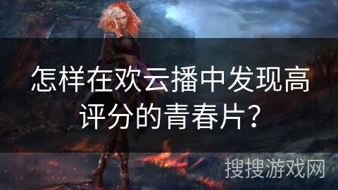 怎样在欢云播中发现高评分的青春片？