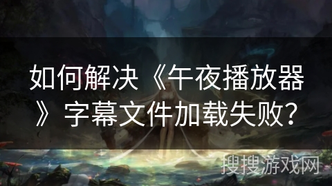 如何解决《午夜播放器》字幕文件加载失败? 如何解决《午夜播放器》字幕文件加载失败?