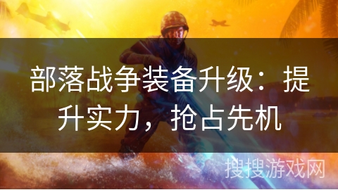 部落战争装备升级：提升实力，抢占先机