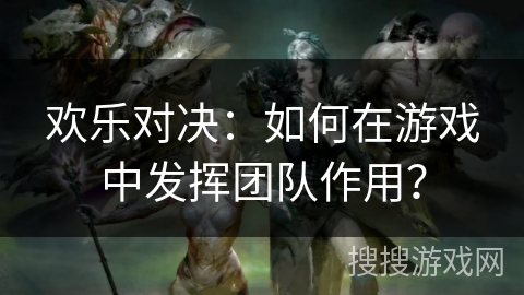 欢乐对决：如何在游戏中发挥团队作用？