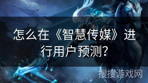怎么在《智慧传媒》进行用户预测？