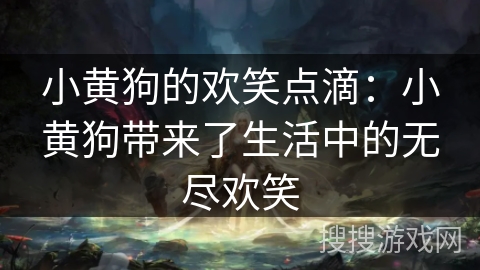 小黄狗的欢笑点滴:小黄狗带来了生活中的无尽欢笑 小黄狗的欢笑点滴:小黄狗带来了生活中的无尽欢笑