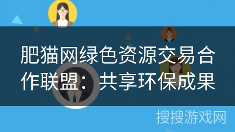 肥猫网绿色资源交易合作联盟：共享环保成果