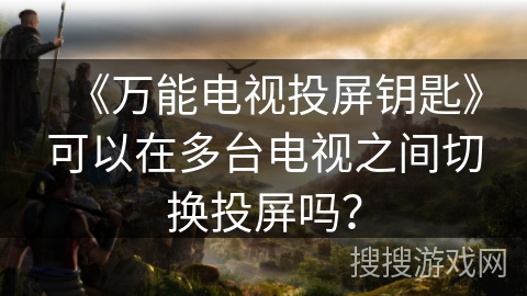 《万能电视投屏钥匙》可以在多台电视之间切换投屏吗？
