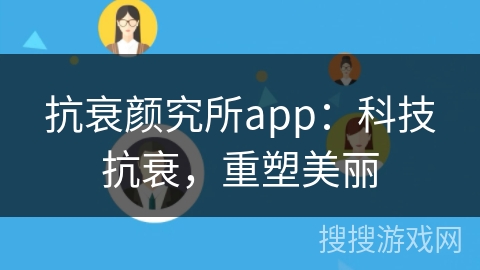 抗衰颜究所app:科技抗衰,重塑美丽 抗衰颜究所app:科技抗衰,重塑美丽
