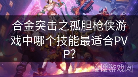 合金突击之孤胆枪侠游戏中哪个技能最适合PVP? 合金突击之孤胆枪侠游戏中哪个技能最适合PVP?