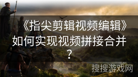 《指尖剪辑视频编辑》如何实现视频拼接合并？