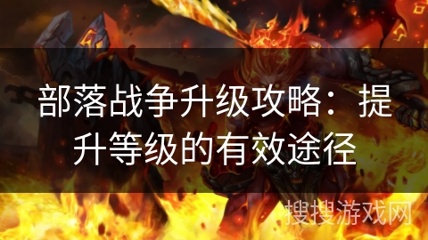 部落战争升级攻略：提升等级的有效途径