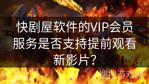 快剧屋软件的VIP会员服务是否支持提前观看新影片？