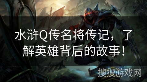 水浒Q传名将传记，了解英雄背后的故事！