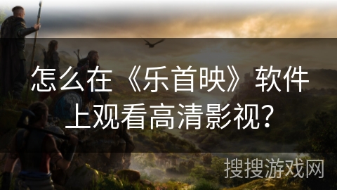 怎么在《乐首映》软件上观看高清影视？